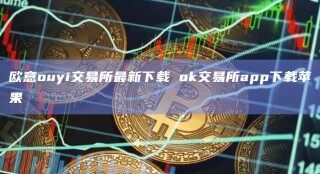 欧意ouyi交易所最新下载 ok交易所app下载苹果